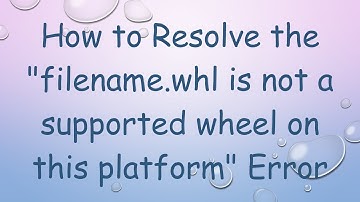 How to Resolve the "filename.whl is not a supported wheel on this platform" Error
