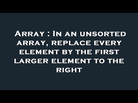Array : In an unsorted array, replace every element by the first larger element to the right