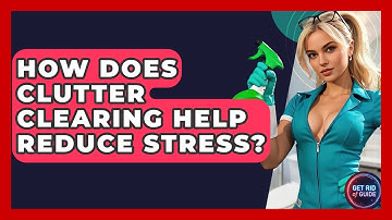 How Does Clutter Clearing Help Reduce Stress? - Get Rid Of Guide