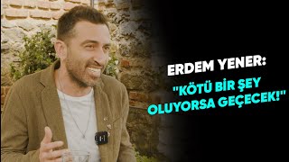 ERDEM YENER: ''KÖTÜ BİR ŞEY OLUYORSA GEÇECEK!''