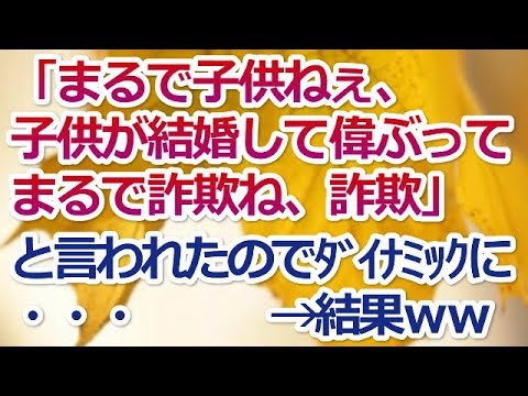 【スカッとする話】「まるで子供ねぇ、子供が結婚して偉ぶってまるで詐欺ね、詐欺」と言われたのでダイナミックに・・・　　　→結果ｗｗ【スカッと便り】