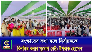 সংস্কারের কথা বলে নির্বাচনকে বিলম্বিত করার সুযোগ নেই: ইশরাক হোসেন| Cplus