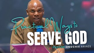 PRACTICAL WAYS TO SERVE GOD | PASTOR ONOCHIE ARINZE