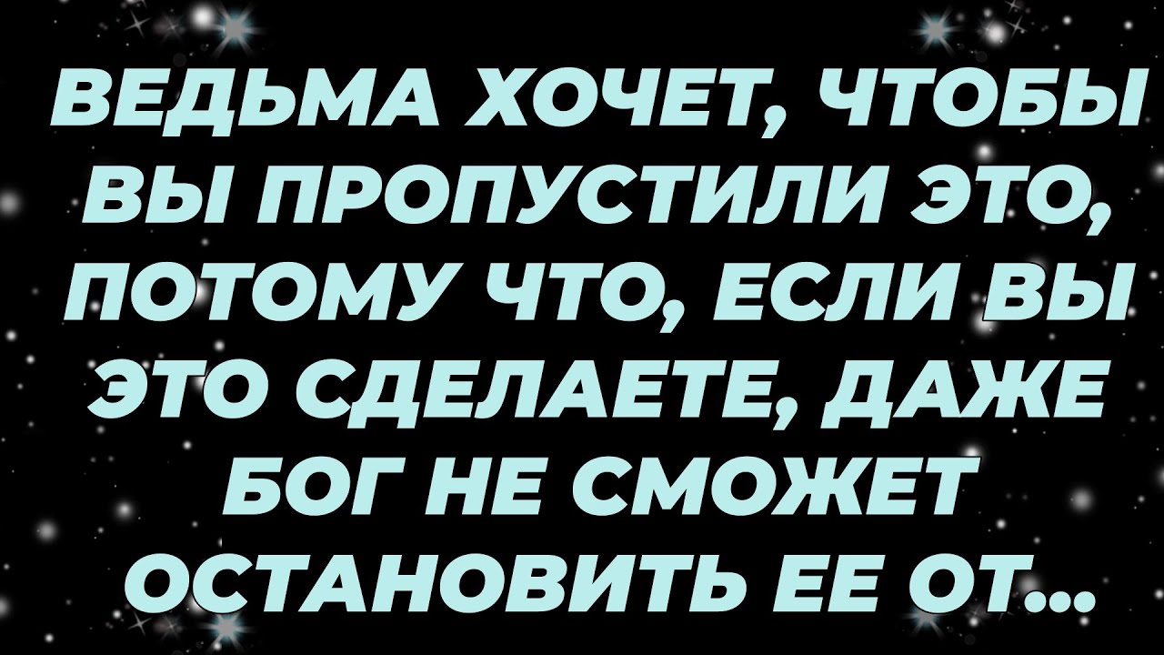 ВЕДЬМА ХОЧЕТ, ЧТОБЫ ВЫ ПРОПУСТИЛИ ЭТО, ПОТОМУ ЧТО, ЕСЛИ ВЫ ЭТО СДЕЛАЕТЕ, ДАЖЕ БОГ НЕ СМОЖЕТ ОСТА...