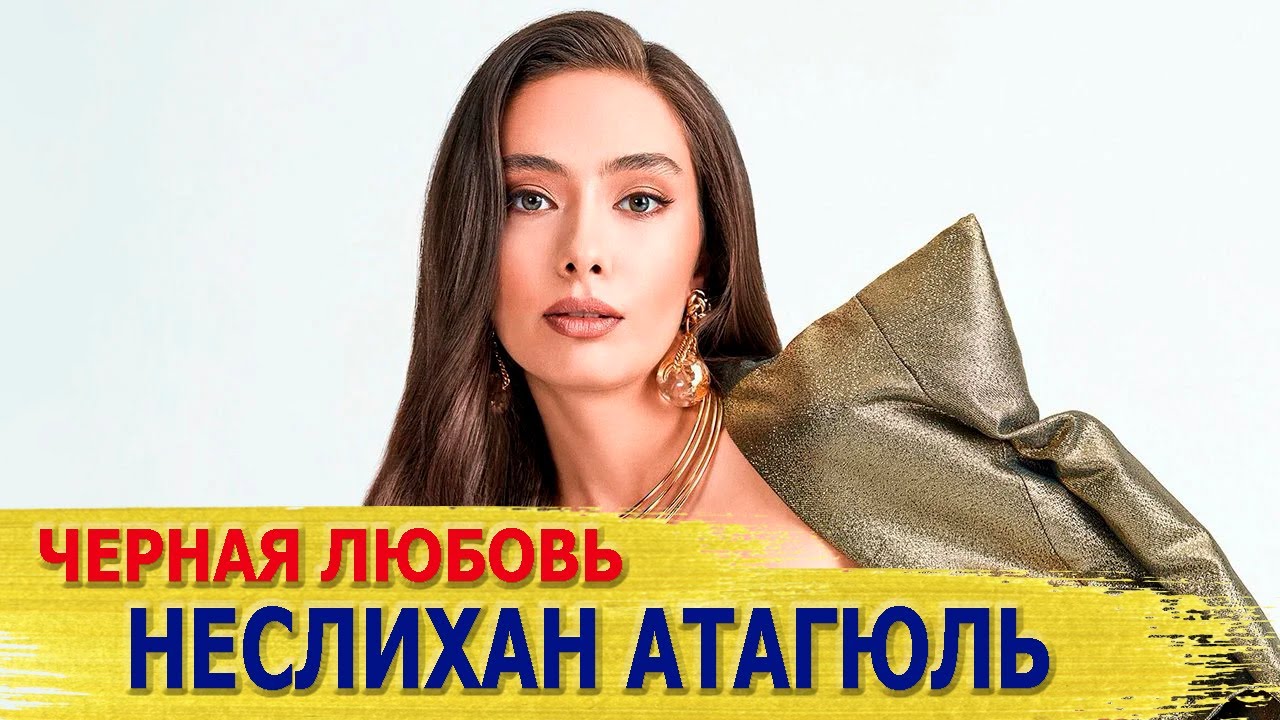 НЕСЛИХАН АТАГЮЛЬ - биография и личная жизнь. Чем занимается актриса ...