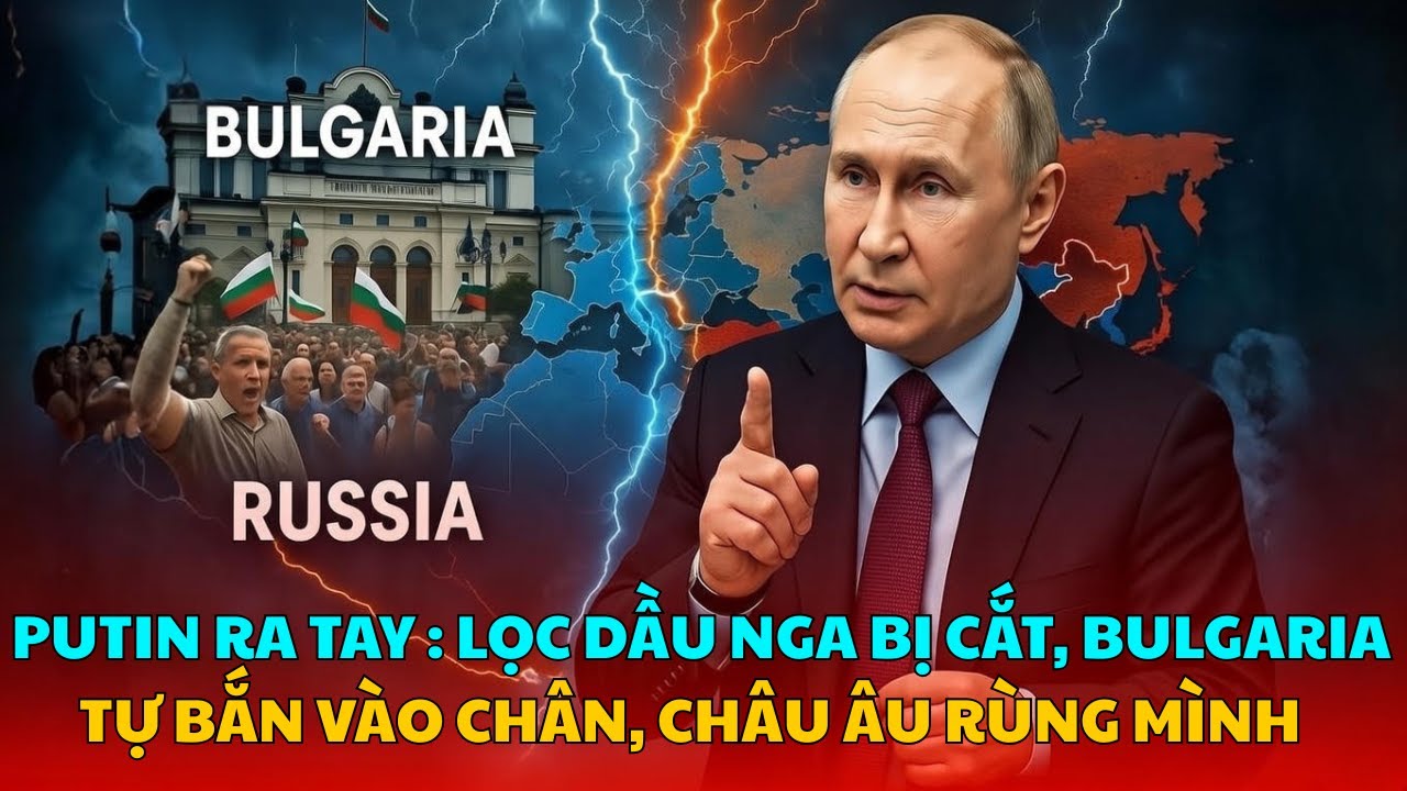 PUTIN RA TAY:  LỌC DẦU NGA BỊ CẮT, BULGARIA TỰ BẮN VÀO CHÂN, CHÂU ÂU RÙNG MÌNH