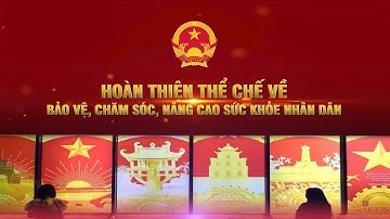 HOÀN THIỆN THỂ CHẾ VỀ BẢO VỆ, CHĂM SÓC, NÂNG CAO SỨC KHỎE NHÂN DÂN.