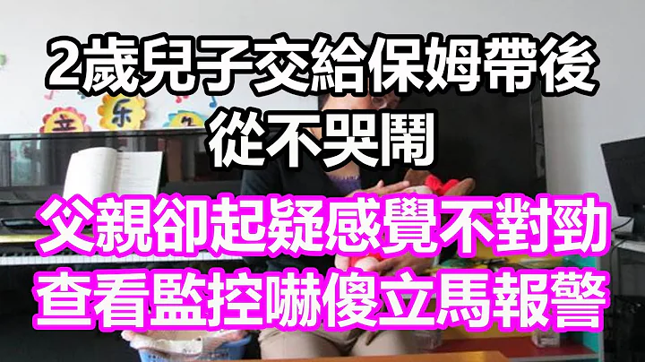 2歲兒子交給保姆帶後，從不哭鬧，父親卻起疑感覺不對勁，查看監控嚇傻立馬報警，竟然...#淺談人生#民間故事#為人處世#生活經驗#情感故事#養老#花開富貴#深夜淺讀#幸福人生#中年#老年 - 天天要聞