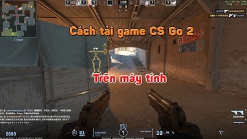Cách tải cài game CS Go 2 trên máy tính - Cách chơi game counter strike 2 trên pc