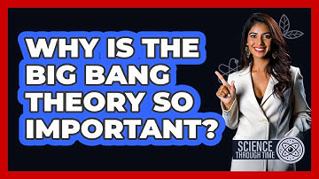 Why Is The Big Bang Theory So Important? - Science Through Time