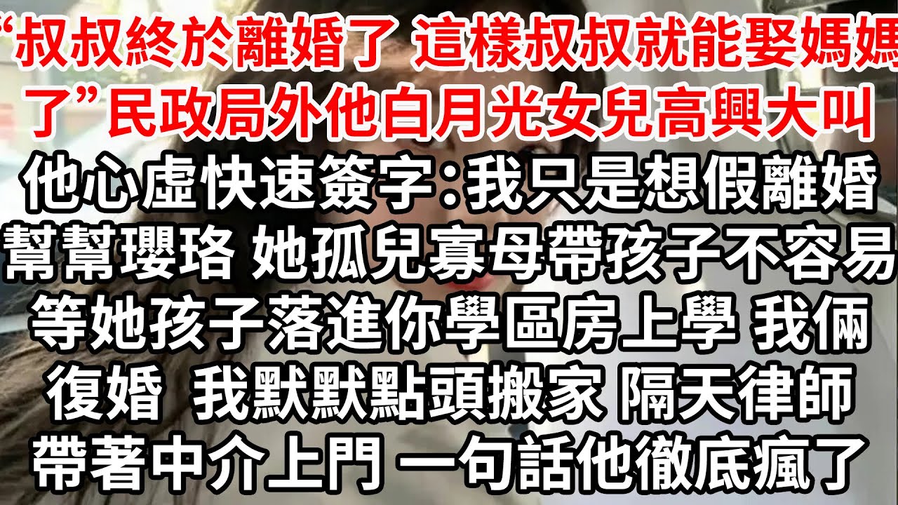 “叔叔終於離婚了 這樣叔叔就能娶媽媽了”民政局外他白月光女兒高興大叫，他心虛快速簽字：我只是想假離婚幫幫瓔珞 她孤兒寡母帶孩子不容易，等她孩子上學我倆復婚，我默默點頭 隔天律師帶著中介一句話