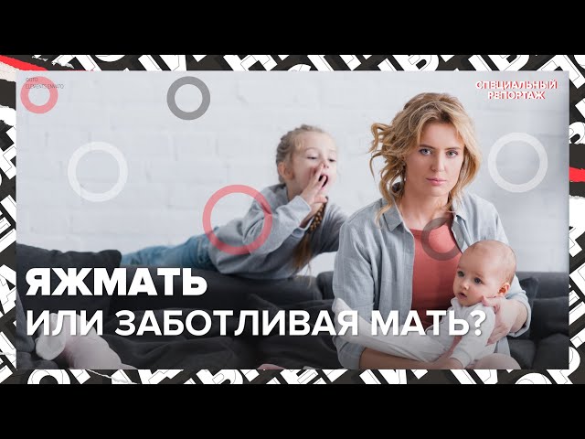ЯЖМАТЬ или ЗАБОТЛИВАЯ мама | Навязчивая забота | Давление общества на мать | Специальный репортаж