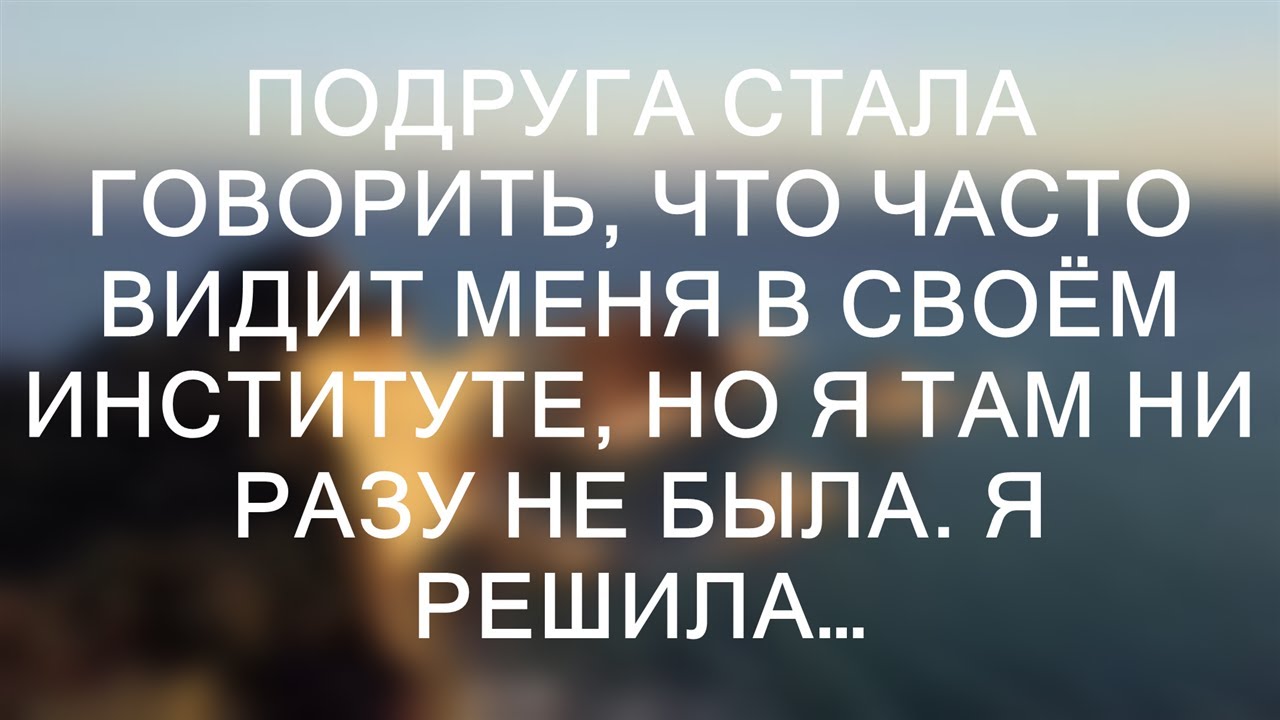 Подруга стала говорить, что часто видит меня в своём институте, но я ...