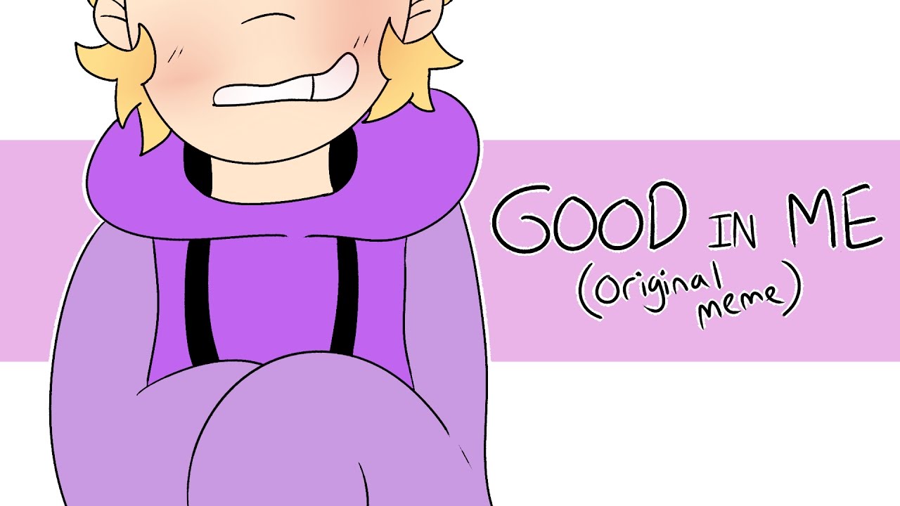 GOOD IN ME (ORIGINAL MEME)