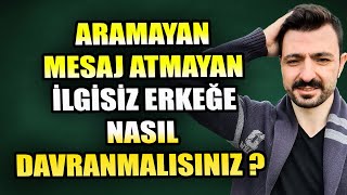 ARAMAYAN MESAJ ATMAYAN İLGİSİZ ERKEĞE NASIL DAVRANMALISINIZ ?