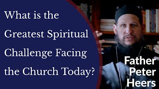 What is The Greatest Spiritual Challenge Facing the Orthodox Church Today? | Fr. Peter Heers