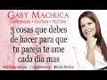 3 cosas que debes de hacer para que tu pareja te ame cada dia mas con Gaby Machuca