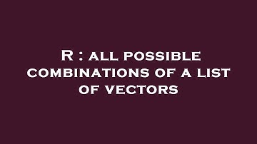 R : all possible combinations of a list of vectors
