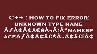 C++ : How to fix error: unknown type name ÃƒÂ¢Ã¢â€šÂ¬Ã‹Å“namespaceÃƒÂ¢Ã¢â€šÂ¬Ã¢â€žÂ¢