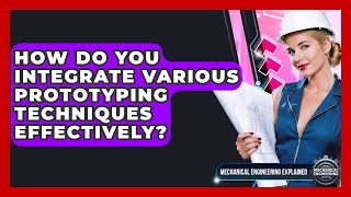 How Do You Integrate Various Prototyping Techniques Effectively - Mechanical Engineering Explained