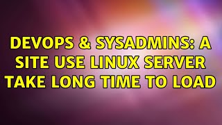 DevOps & SysAdmins: a site use Linux Server take long time to load