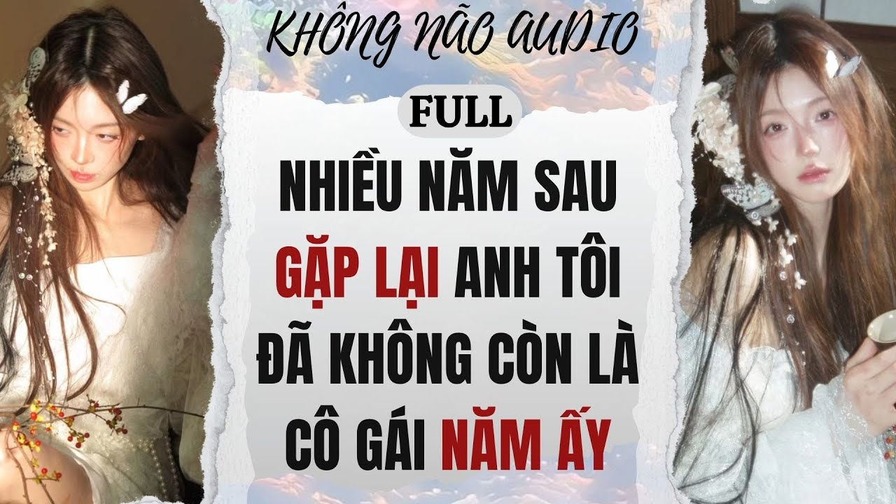 [TRUYỆN AUDIO] NHIỀU NĂM SAU GẶP LẠI ANH, TÔI ĐÃ KHÔNG CÒN LÀ CÔ GÁI NĂM ẤY | KHÔNG NÃO AUDIO