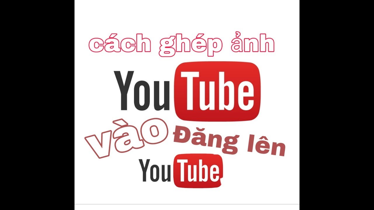 Hướng Dẫn Cách Ghép Ảnh Vào Video Trên Youtube Một Cách Đơn Giản Và Dễ Dàng