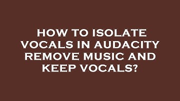How to isolate vocals in audacity remove music and keep vocals?