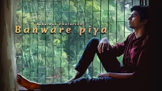Banware Piya - Ashutosh Official Music Video