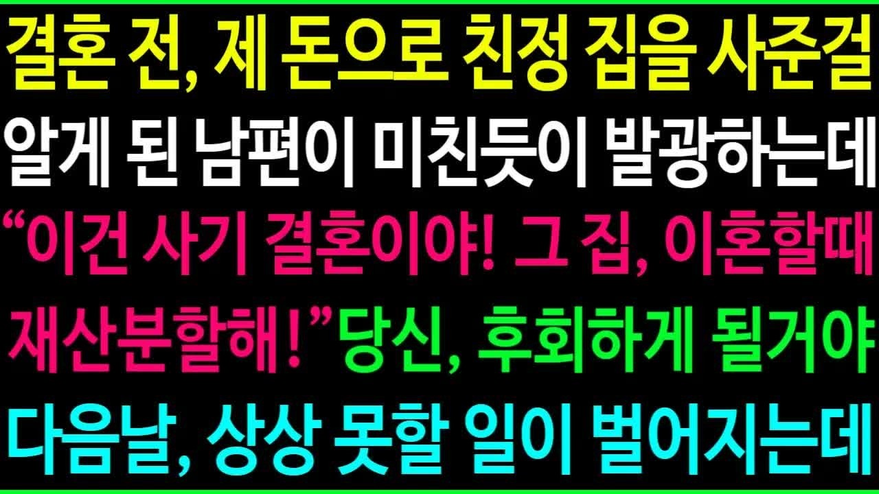 결혼전에 제 돈으로 친정 집을 사준걸 알게된 남편이 게거품 물고 따지는데 ＂완전 사기 결혼이네! 이혼할때 재산분할 해줘＂ 당신 후회하게 될걸ㅋ 다음날 상상 못할 일이 벌