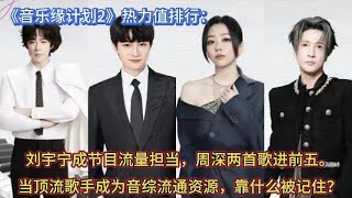 《音乐缘计划2》热力值排行:刘宇宁成节目流量担当,周深两首歌进前五。当顶流歌手成为音综流通资源,靠什么被记住?
