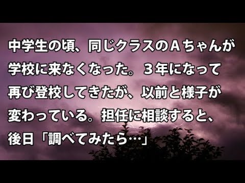 【修羅場　衝撃】中学生の頃、同じクラスのＡちゃんが学校に来なくなった。３年になって再び登校してきたが、以前と様子が変わっている。担任に相談すると後日「調べてみたら…」【修羅場・衝撃体験をお送りします】