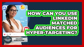 How Can You Use LinkedIn Matched Audiences For Hyper-targeting? - Social Media Business Playbook