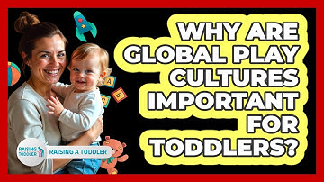 Why Are Global Play Cultures Important For Toddlers? - Raising A Toddler