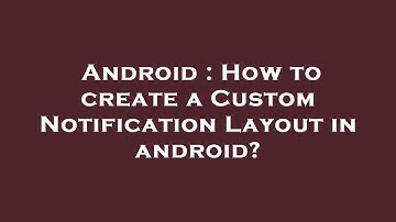 Android : How to create a Custom Notification Layout in android?