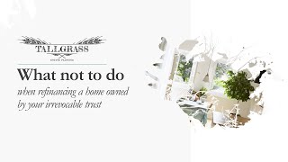 How NOT to refinance a home owned by your irrevocable trust.