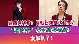 這回夠絕了！肖戰粉絲再次背鍋？“黑熱搜”女主角被罵慘！太解氣了！