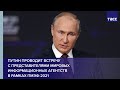 Путин проводит встречу с представителями мировых информационных агентств в рамках ПМЭФ-2021