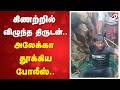 கிணற்றில் விழுந்த திருடன்..அலேக்கா தூக்கிய போலீஸ்..