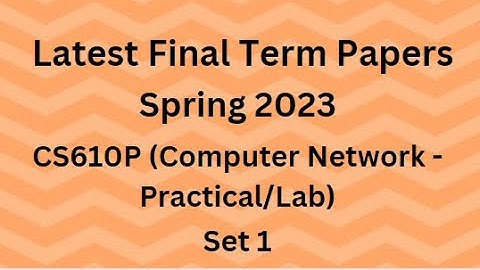 CS610P (Computer Networks -Practical/Lab) Final Term Paper Spring 2023- Set 2 & Guidelines for Exams