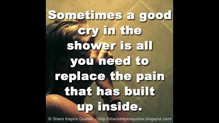Sometimes a good cry in the shower is all you need to replace the pain that has built up inside.