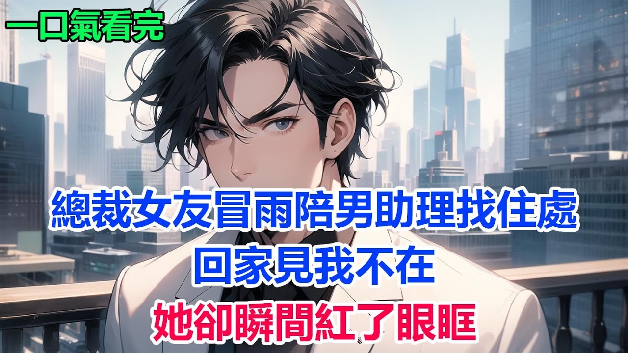 總裁女友冒雨陪男助理找住處，回家見我不在，她卻瞬間紅了眼眶#故事 #小說 #爽文