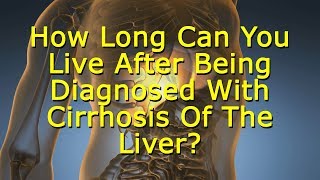 How Long Can You Live After Being Diagnosed With Cirrhosis Of The Liver? Cirrhosis Life Expectancy