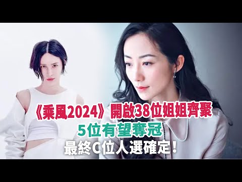 《乘風2024》開啟38位姐姐齊聚，5位有望奪冠，最終C位人選確定！