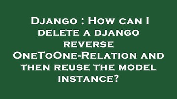 Django : How can I delete a django reverse OneToOne-Relation and then reuse the model instance?