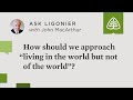How should we approach “living in the world but not of the world”?