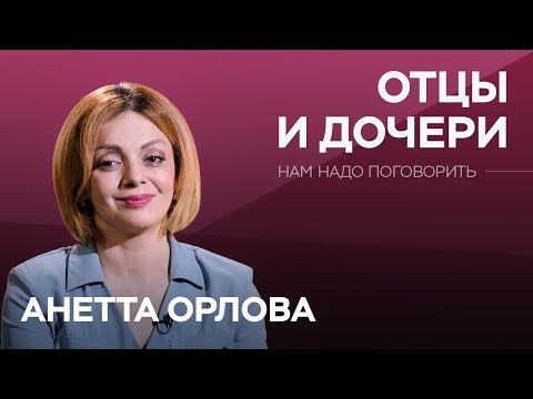 Об отношениях отцов и дочерей // Нам надо поговорить с Анеттой Орловой