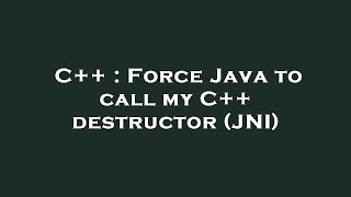 C++ : Force Java to call my C++ destructor (JNI)