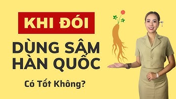 Khi Đói Dùng Sâm Hàn Quốc Có Tốt Không? - Thi Đặng - ANaNa Nhân Sâm Korea