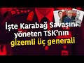 İŞTE KARABAĞ SAVAŞINI YÖNETEN TSK'NIN ÜÇ GENERALİ